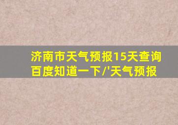 济南市天气预报15天查询百度知道一下\'天气预报